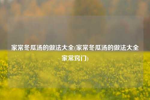 家常冬瓜汤的做法大全(家常冬瓜汤的做法大全家常窍门)