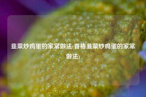韭菜炒鸡蛋的家常做法(香椿韭菜炒鸡蛋的家常做法)
