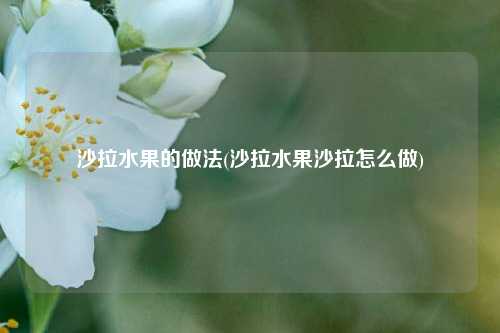 沙拉水果的做法(沙拉水果沙拉怎么做)