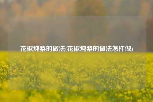 花椒炖梨的做法(花椒炖梨的做法怎样做)